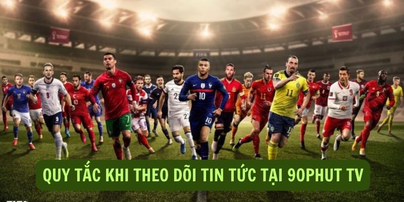 Các quy tắc khi theo dõi tin tức bóng đá tại 90Phut TV