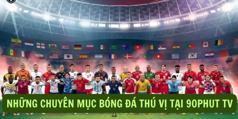 Những chuyên mục tổng hợp bóng đá thú vị tại 90Phut TV